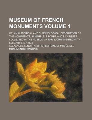 Book cover for Museum of French Monuments; Or, an Historical and Chronological Description of the Monuments, in Marble, Bronze, and Bas-Relief, Collected in the Museum of Paris, Ornamented with Elegant Etchings Volume 1