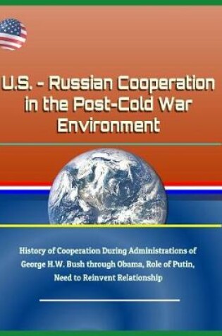 Cover of U.S. - Russian Cooperation in the Post-Cold War Environment - History of Cooperation During Administrations of George H.W. Bush Through Obama, Role of Putin, Need to Reinvent Relationship
