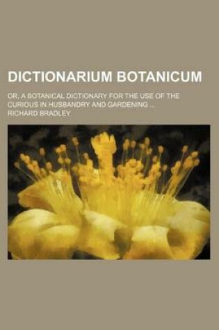 Cover of Dictionarium Botanicum; Or, a Botanical Dictionary for the Use of the Curious in Husbandry and Gardening ...