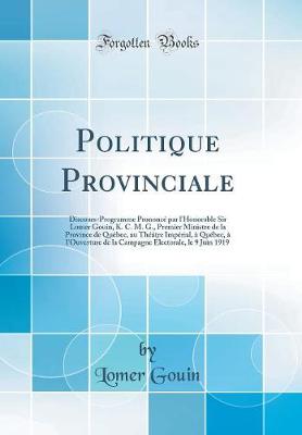 Book cover for Politique Provinciale: Discours-Programme Prononcé par l'Honorable Sir Lomer Gouin, K. C. M. G., Premier Ministre de la Province de Québec, au Théâtre Impérial, à Québec, à l'Ouverture de la Campagne Électorale, le 9 Juin 1919 (Classic Reprint)