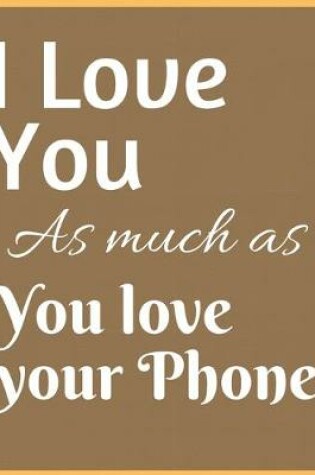 Cover of I Love You As Much As You Love Your Phone Notebook Journal