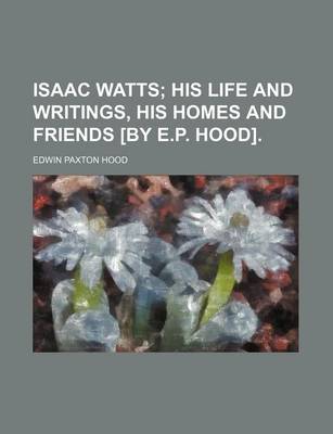 Book cover for Isaac Watts; His Life and Writings, His Homes and Friends [By E.P. Hood].