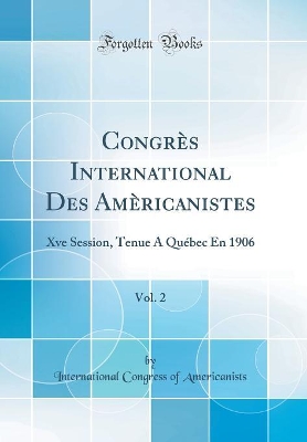 Book cover for Congrès International Des Amèricanistes, Vol. 2: Xve Session, Tenue À Québec En 1906 (Classic Reprint)