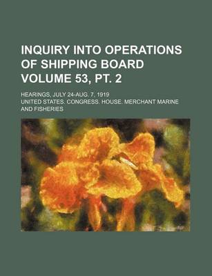 Book cover for Inquiry Into Operations of Shipping Board Volume 53, PT. 2; Hearings, July 24-Aug. 7, 1919