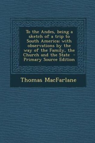 Cover of To the Andes, Being a Sketch of a Trip to South America; With Observations by the Way of the Family, the Church and the State - Primary Source Edition