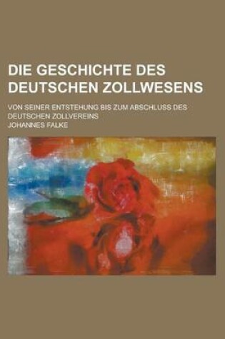 Cover of Die Geschichte Des Deutschen Zollwesens; Von Seiner Entstehung Bis Zum Abschluss Des Deutschen Zollvereins