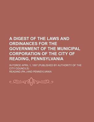 Book cover for A Digest of the Laws and Ordinances for the Government of the Municipal Corporation of the City of Reading, Pennsylvania; In Force April 1, 1897 (Published by Authority of the City Councils)