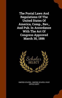 Book cover for The Postal Laws and Regulations of the United States of America, Comp., REV., and Pub. in Accordance with the Act of Congress Approved March 30, 1886