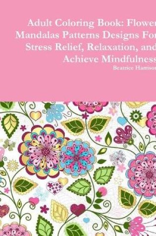 Cover of Adult Coloring Book: Flower Mandalas Patterns Designs For Stress Relief, Relaxation, and Achieve Mindfulness