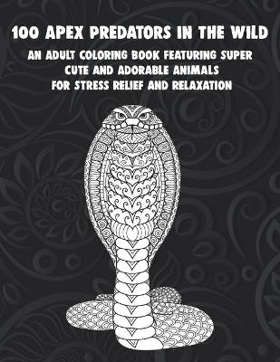 Book cover for 100 Apex Predators In The Wild - An Adult Coloring Book Featuring Super Cute and Adorable Animals for Stress Relief and Relaxation