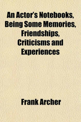 Cover of An Actor's Notebooks, Being Some Memories, Friendships, Criticisms and Experiences