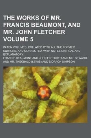 Cover of The Works of Mr. Francis Beaumont, and Mr. John Fletcher; In Ten Volumes. Collated with All the Former Editions, and Corrected. with Notes Critical and Explanatory Volume 5