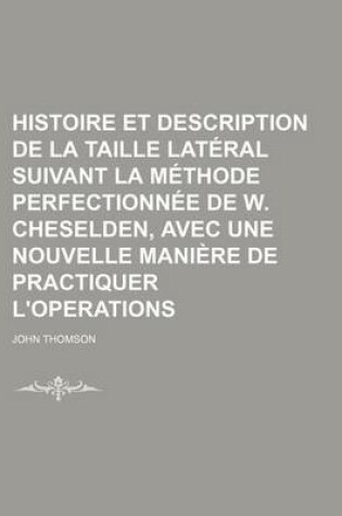 Cover of Histoire Et Description de La Taille Lateral Suivant La Methode Perfectionnee de W. Cheselden, Avec Une Nouvelle Maniere de Practiquer L'Operations