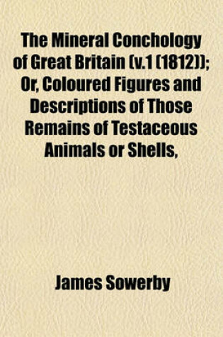 Cover of The Mineral Conchology of Great Britain (V.1 (1812)); Or, Coloured Figures and Descriptions of Those Remains of Testaceous Animals or Shells,