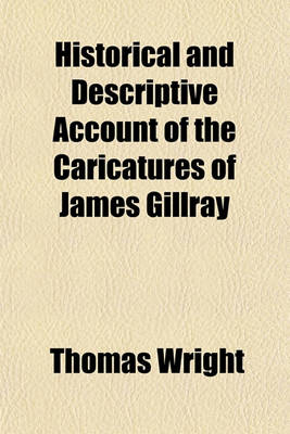 Book cover for Historical and Descriptive Account of the Caricatures of James Gillray; Comprising a Political and Humorous History of the Latter Part of the Reign of George the Third