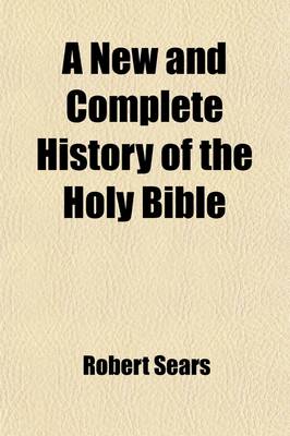 Book cover for A New and Complete History of the Holy Bible; As Contained in the Old and New Testaments, from the Creation of the World to the Full Establishment of Christianity Containing a Clear and Comprehensive Account of Every Remarkable Transaction Recorded in the Sa