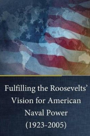 Cover of Fulfilling the Roosevelts' Vision for American Naval Power (1923-2005)