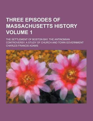 Book cover for Three Episodes of Massachusetts History; The Settlement of Boston Bay. the Antinomian Controversy. a Study of Church and Town Government Volume 1