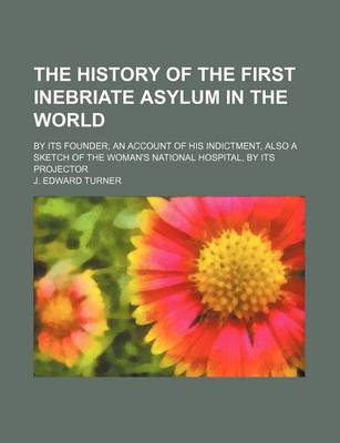 Cover of The History of the First Inebriate Asylum in the World; By Its Founder an Account of His Indictment, Also a Sketch of the Woman's National Hospital, B