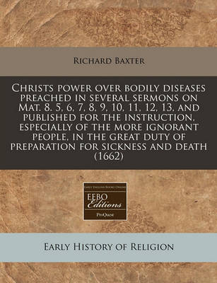 Book cover for Christs Power Over Bodily Diseases Preached in Several Sermons on Mat. 8. 5, 6, 7, 8, 9, 10, 11, 12, 13, and Published for the Instruction, Especially of the More Ignorant People, in the Great Duty of Preparation for Sickness and Death (1662)