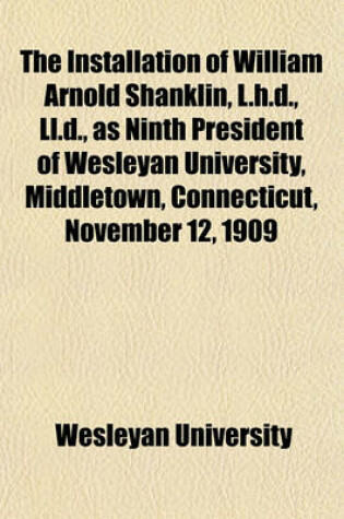 Cover of The Installation of William Arnold Shanklin, L.H.D., LL.D., as Ninth President of Wesleyan University, Middletown, Connecticut, November 12, 1909
