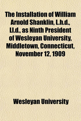 Book cover for The Installation of William Arnold Shanklin, L.H.D., LL.D., as Ninth President of Wesleyan University, Middletown, Connecticut, November 12, 1909