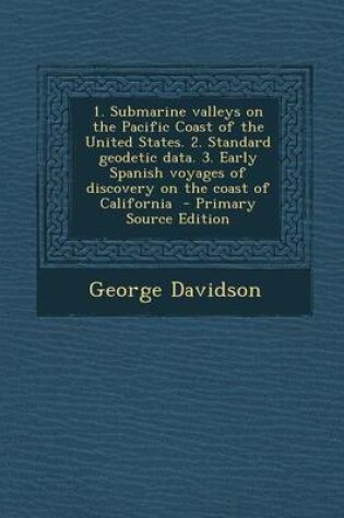 Cover of 1. Submarine Valleys on the Pacific Coast of the United States. 2. Standard Geodetic Data. 3. Early Spanish Voyages of Discovery on the Coast of California - Primary Source Edition