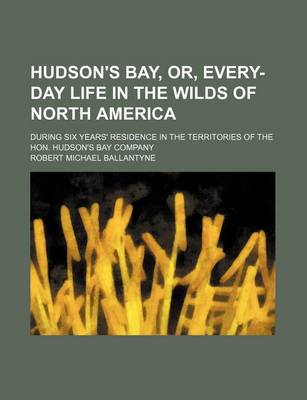 Book cover for Hudson's Bay, Or, Every-Day Life in the Wilds of North America; During Six Years' Residence in the Territories of the Hon. Hudson's Bay Company