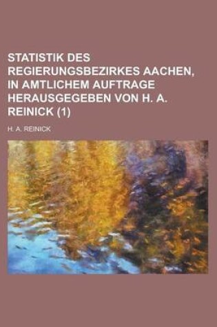 Cover of Statistik Des Regierungsbezirkes Aachen, in Amtlichem Auftrage Herausgegeben Von H. A. Reinick (1 )