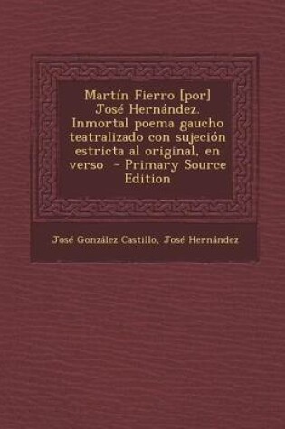 Cover of Martin Fierro [Por] Jose Hernandez. Inmortal Poema Gaucho Teatralizado Con Sujecion Estricta Al Original, En Verso - Primary Source Edition