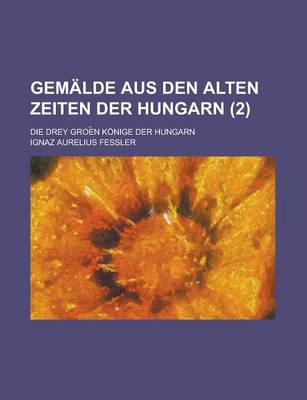 Book cover for Gemalde Aus Den Alten Zeiten Der Hungarn; Die Drey Groe N Konige Der Hungarn (2 )