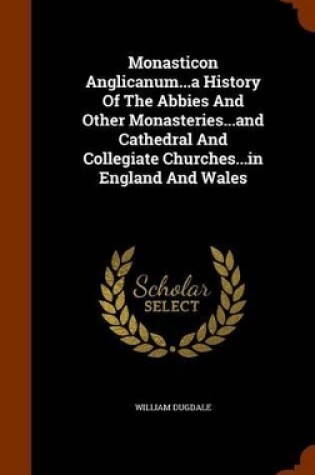 Cover of Monasticon Anglicanum...a History of the Abbies and Other Monasteries...and Cathedral and Collegiate Churches...in England and Wales