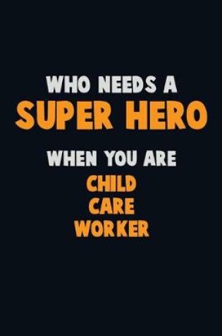 Cover of Who Need A SUPER HERO, When You Are Child Care Worker