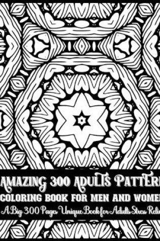 Cover of Amazing 300 Adults Pattern Coloring Book for Men and Women A Big 300 Pages Unique Book for Adults Stress Relief