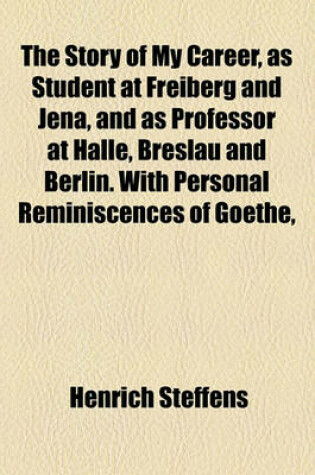 Cover of The Story of My Career, as Student at Freiberg and Jena, and as Professor at Halle, Breslau and Berlin. with Personal Reminiscences of Goethe,