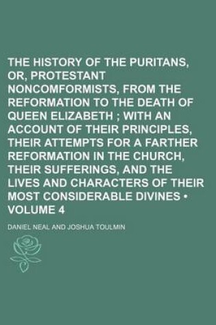 Cover of The History of the Puritans, Or, Protestant Noncomformists, from the Reformation to the Death of Queen Elizabeth (Volume 4); With an Account of Their Principles, Their Attempts for a Farther Reformation in the Church, Their Sufferings, and the Lives and