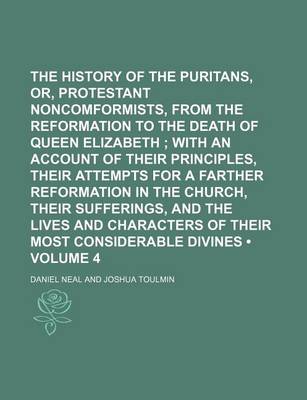 Book cover for The History of the Puritans, Or, Protestant Noncomformists, from the Reformation to the Death of Queen Elizabeth (Volume 4); With an Account of Their Principles, Their Attempts for a Farther Reformation in the Church, Their Sufferings, and the Lives and