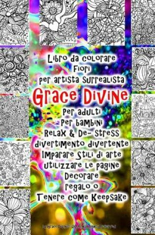 Cover of Libro da colorare fiori per artista surrealista Grace Divine Per adulti Per bambini Relax & De- stress divertimento divertente Imparare Stili di arte utilizzare le pagine Decorare regalo o Tenere come Keepsake