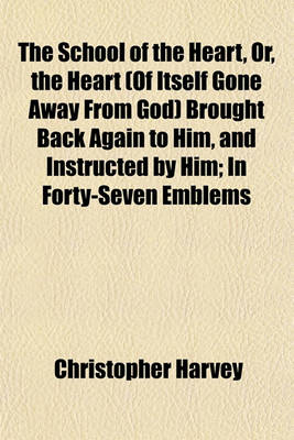 Book cover for The School of the Heart, Or, the Heart (of Itself Gone Away from God) Brought Back Again to Him, and Instructed by Him; In Forty-Seven Emblems