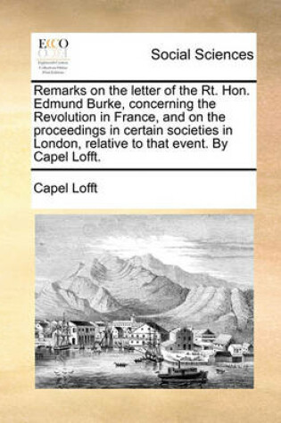 Cover of Remarks on the Letter of the Rt. Hon. Edmund Burke, Concerning the Revolution in France, and on the Proceedings in Certain Societies in London, Relative to That Event. by Capel Lofft.