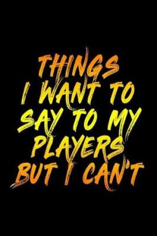 Cover of Things I Want To Say To My Players But I Can't