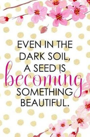 Cover of Even In The Dark Soil, A Seed Is Becoming Something Beautiful.