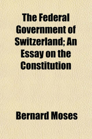 Cover of The Federal Government of Switzerland; An Essay on the Constitution