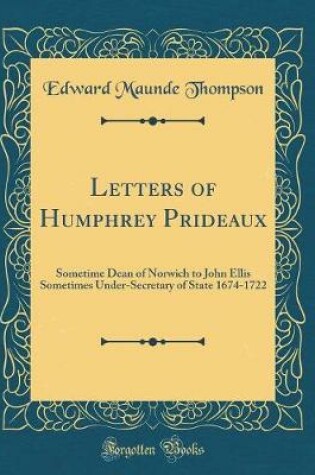 Cover of Letters of Humphrey Prideaux: Sometime Dean of Norwich to John Ellis Sometimes Under-Secretary of State 1674-1722 (Classic Reprint)