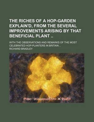 Book cover for The Riches of a Hop-Garden Explain'd, from the Several Improvements Arising by That Beneficial Plant; With the Observations and Remarks of the Most Ce