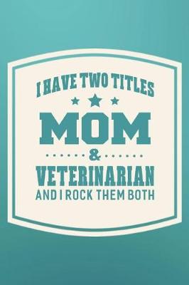 Book cover for I Have Two Titles Mom & Veterinarian And I Rock Them Both