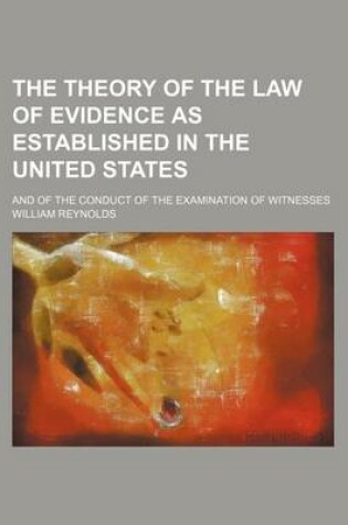 Cover of The Theory of the Law of Evidence as Established in the United States; And of the Conduct of the Examination of Witnesses