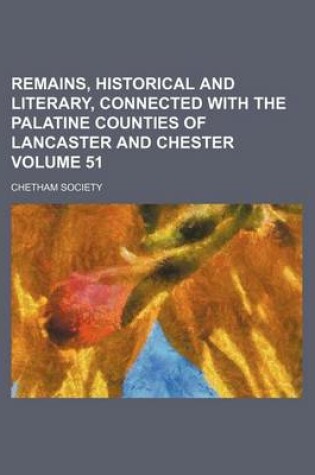 Cover of Remains, Historical and Literary, Connected with the Palatine Counties of Lancaster and Chester Volume 51