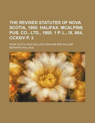 Book cover for The Revised Statutes of Nova Scotia, 1900; Halifax McAlpine Pub. Co., Ltd., 1900. 1 P. L., IX, 864, CCXXIV P. 3