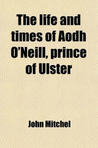 Cover of The Life and Times of Aodh O'Neill, Prince of Ulster; Called by the English, Hugh, Earl of Tyrone, with Some Account of His Predecessors, Con. Shane and Tirlough